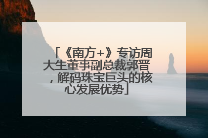 《南方+》专访周大生董事副总裁郭晋，解码珠宝巨头的核心发展优势