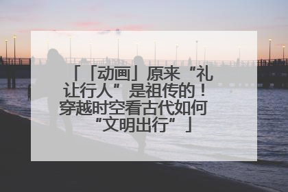 「动画」原来“礼让行人”是祖传的！穿越时空看古代如何“文明出行”