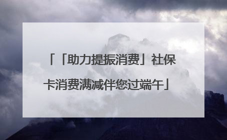 「助力提振消费」社保卡消费满减伴您过端午