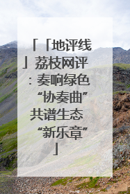 「地评线」荔枝网评：奏响绿色“协奏曲” 共谱生态“新乐章”