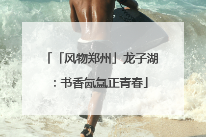 「风物郑州」龙子湖：书香氤氲正青春