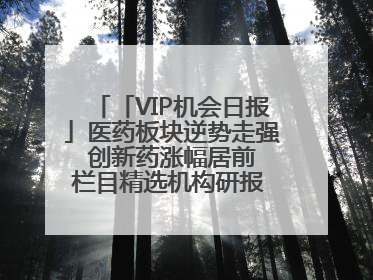 「VIP机会日报」医药板块逆势走强 创新药涨幅居前 栏目精选机构研报 优质公司区间最高涨34.9%