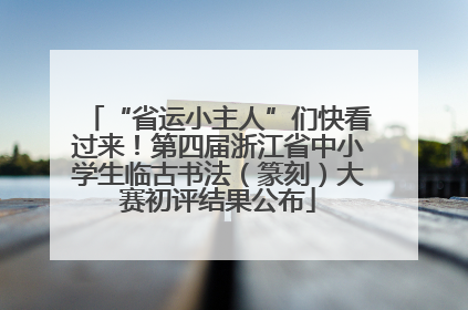 “省运小主人”们快看过来！第四届浙江省中小学生临古书法（篆刻）大赛初评结果公布