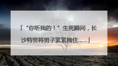 “你听我的！”生死瞬间，长沙特警将男子紧紧拽住……