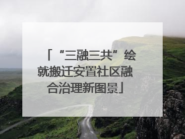 “三融三共”绘就搬迁安置社区融合治理新图景