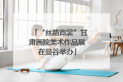 “丝路霓裳”甘肃画院美术作品展在曼谷举办