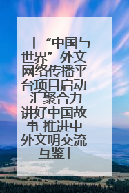 “中国与世界”外文网络传播平台项目启动 汇聚合力讲好中国故事 推进中外文明交流互鉴