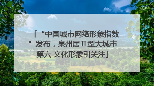 “中国城市网络形象指数”发布，泉州居Ⅱ型大城市第六 文化形象引关注
