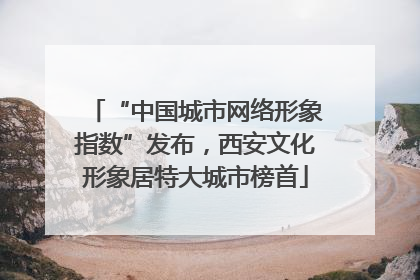 “中国城市网络形象指数”发布，西安文化形象居特大城市榜首