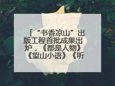 “书香凉山”出版工程首批成果出炉，《都是人物》《望山小语》《听海》亮相