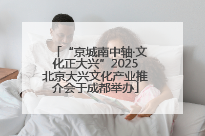 “京城南中轴·文化正大兴”2025北京大兴文化产业推介会于成都举办