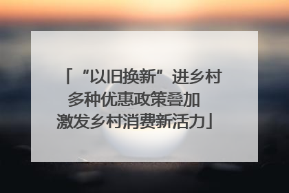 “以旧换新”进乡村 多种优惠政策叠加 激发乡村消费新活力