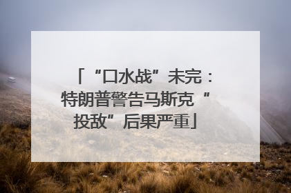 “口水战”未完：特朗普警告马斯克“投敌”后果严重