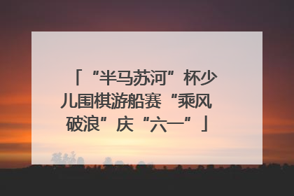 “半马苏河”杯少儿围棋游船赛“乘风破浪”庆“六一”
