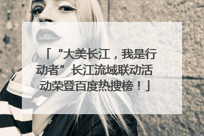 “大美长江，我是行动者”长江流域联动活动荣登百度热搜榜！
