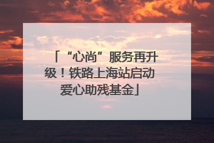 “心尚”服务再升级！铁路上海站启动爱心助残基金
