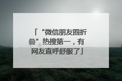 “微信朋友圈折叠”热搜第一，有网友直呼舒服了