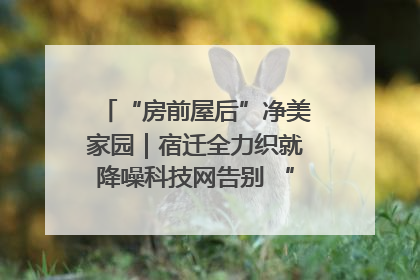 “房前屋后”净美家园｜宿迁全力织就降噪科技网告别 “声” 烦恼