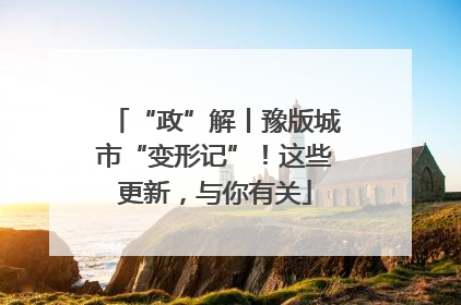 “政”解丨豫版城市“变形记”！这些更新，与你有关
