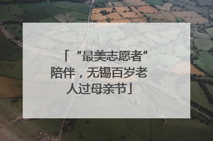 “最美志愿者”陪伴，无锡百岁老人过母亲节