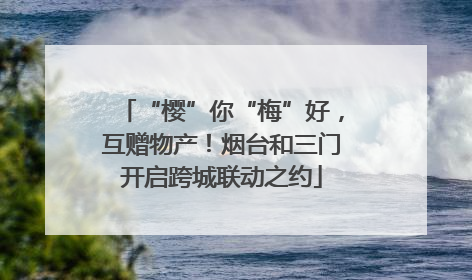 “樱”你“梅”好，互赠物产！烟台和三门开启跨城联动之约