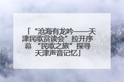 “沧海有龙吟——天津民歌赏读会”拉开序幕 “民歌之旅”探寻天津声音记忆