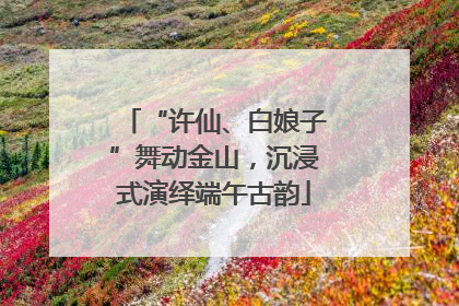 “许仙、白娘子”舞动金山，沉浸式演绎端午古韵
