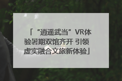 “逍遥武当”VR体验暑期双馆齐开 引领虚实融合文旅新体验