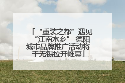 “重装之都”遇见“江南水乡” 德阳城市品牌推广活动将于无锡拉开帷幕