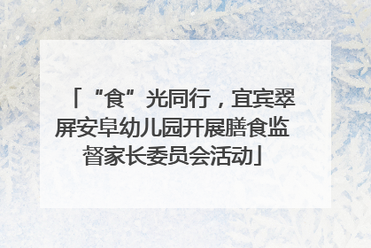 “食”光同行，宜宾翠屏安阜幼儿园开展膳食监督家长委员会活动