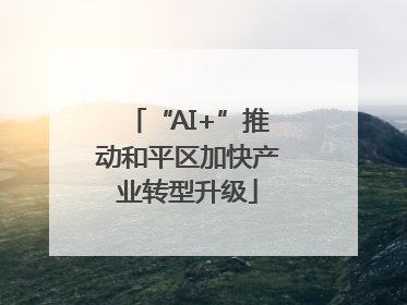 “AI+”推动和平区加快产业转型升级