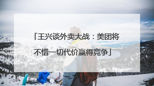 王兴谈外卖大战：美团将不惜一切代价赢得竞争