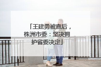王建勇被查后，株洲市委：坚决拥护省委决定
