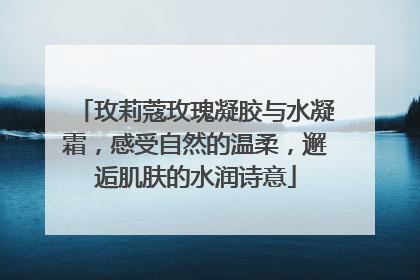 玫莉蔻玫瑰凝胶与水凝霜，感受自然的温柔，邂逅肌肤的水润诗意