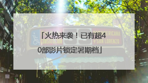 火热来袭！已有超40部影片锁定暑期档