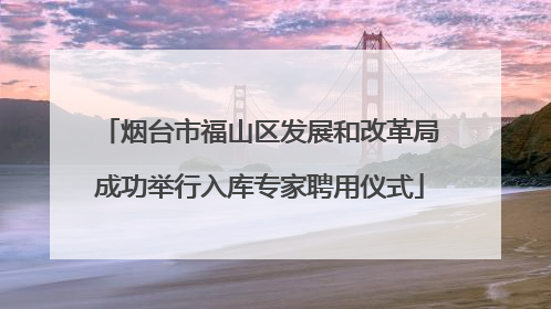 烟台市福山区发展和改革局成功举行入库专家聘用仪式