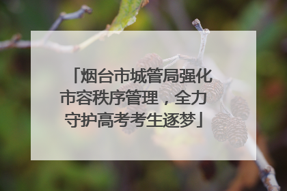 烟台市城管局强化市容秩序管理，全力守护高考考生逐梦