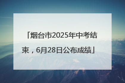烟台市2025年中考结束，6月28日公布成绩