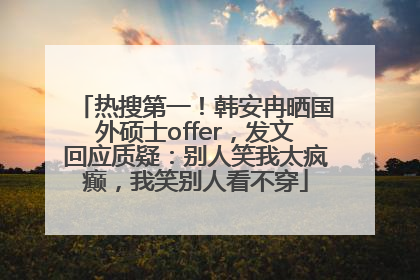 热搜第一！韩安冉晒国外硕士offer，发文回应质疑：别人笑我太疯癫，我笑别人看不穿