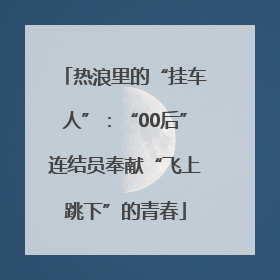 热浪里的“挂车人”：“00后”连结员奉献“飞上跳下”的青春