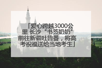 爱心跨越3000公里 长沙“书签奶奶”前往新疆吐鲁番，将高考祝福送给当地考生