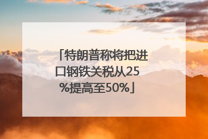 特朗普称将把进口钢铁关税从25%提高至50%