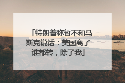 特朗普称暂不和马斯克说话：美国离了谁都转，除了我