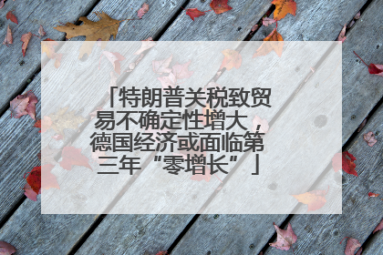 特朗普关税致贸易不确定性增大，德国经济或面临第三年“零增长”