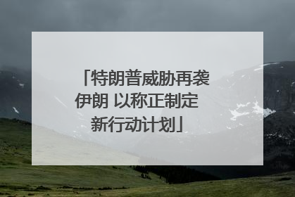 特朗普威胁再袭伊朗 以称正制定新行动计划