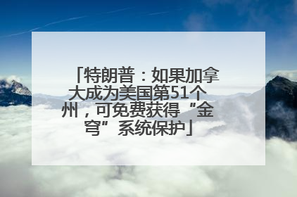 特朗普：如果加拿大成为美国第51个州，可免费获得“金穹”系统保护