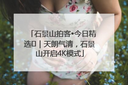 石景山拍客•今日精选⑯｜天朗气清，石景山开启4K模式