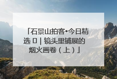 石景山拍客•今日精选 ㉓｜镜头里铺展的烟火画卷（上）