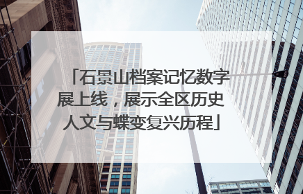石景山档案记忆数字展上线，展示全区历史人文与蝶变复兴历程