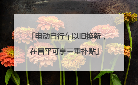 电动自行车以旧换新，在昌平可享三重补贴
